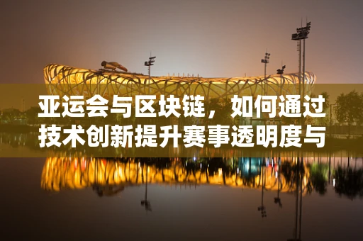 亚运会与区块链，如何通过技术创新提升赛事透明度与参与度？