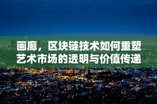 画廊，区块链技术如何重塑艺术市场的透明与价值传递？
