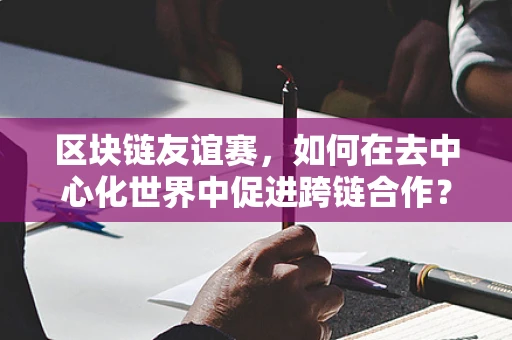 区块链友谊赛，如何在去中心化世界中促进跨链合作？