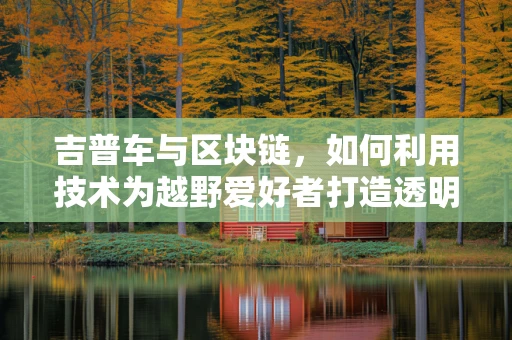 吉普车与区块链，如何利用技术为越野爱好者打造透明、安全的交易平台？