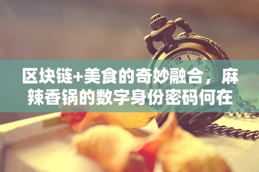 区块链+美食的奇妙融合，麻辣香锅的数字身份密码何在？