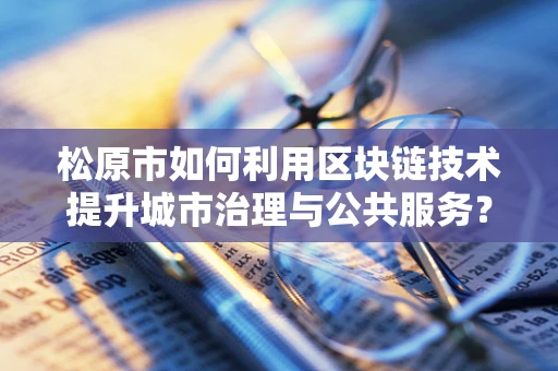 松原市如何利用区块链技术提升城市治理与公共服务？
