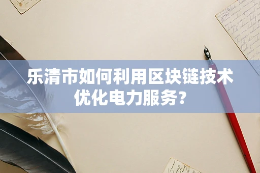 乐清市如何利用区块链技术优化电力服务？