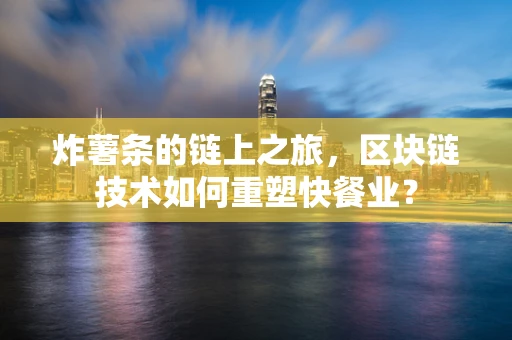 炸薯条的链上之旅，区块链技术如何重塑快餐业？