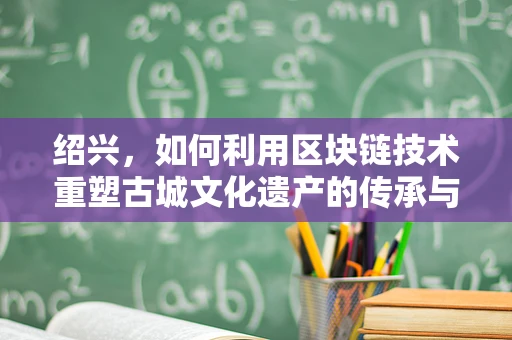绍兴，如何利用区块链技术重塑古城文化遗产的传承与保护？