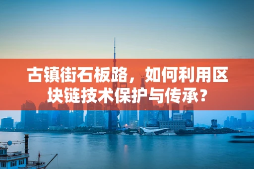古镇街石板路，如何利用区块链技术保护与传承？