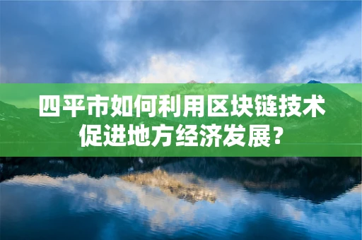 四平市如何利用区块链技术促进地方经济发展？
