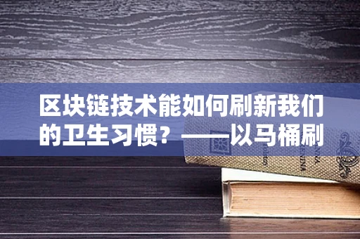 区块链技术能如何刷新我们的卫生习惯？——以马桶刷为例