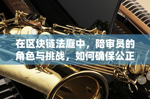 在区块链法庭中，陪审员的角色与挑战，如何确保公正与透明？