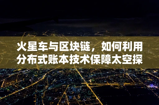 火星车与区块链，如何利用分布式账本技术保障太空探索的透明与安全？