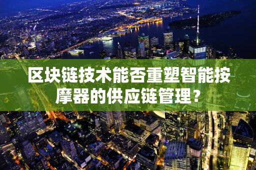 区块链技术能否重塑智能按摩器的供应链管理？