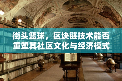 街头篮球，区块链技术能否重塑其社区文化与经济模式？