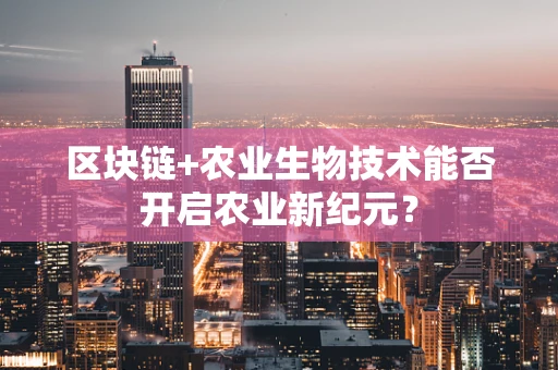 区块链+农业生物技术能否开启农业新纪元？