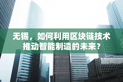 无锡，如何利用区块链技术推动智能制造的未来？