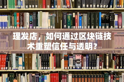理发店，如何通过区块链技术重塑信任与透明？