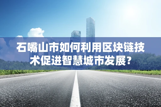石嘴山市如何利用区块链技术促进智慧城市发展？