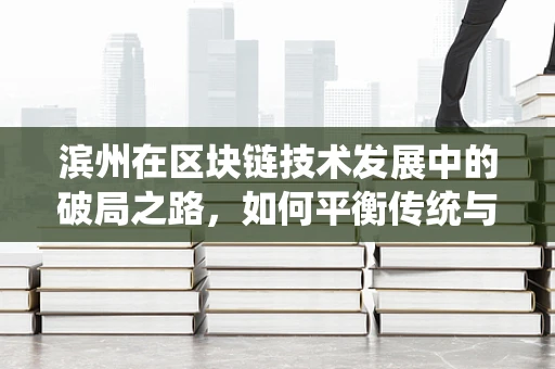 滨州在区块链技术发展中的破局之路，如何平衡传统与未来？
