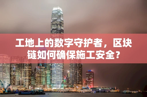 工地上的数字守护者，区块链如何确保施工安全？