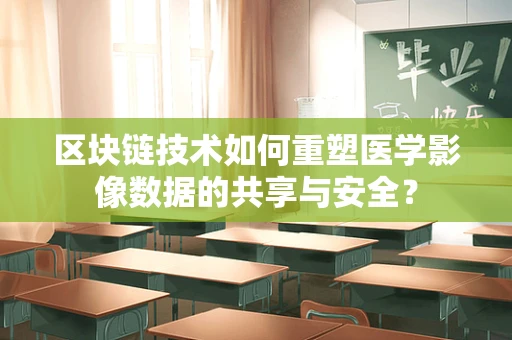 区块链技术如何重塑医学影像数据的共享与安全？