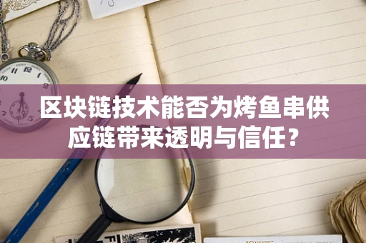 区块链技术能否为烤鱼串供应链带来透明与信任？