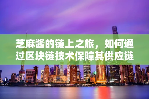 芝麻酱的链上之旅，如何通过区块链技术保障其供应链透明度？