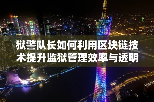 狱警队长如何利用区块链技术提升监狱管理效率与透明度？
