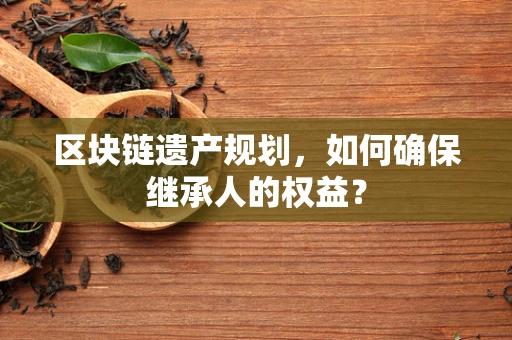 区块链遗产规划，如何确保继承人的权益？
