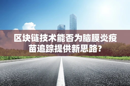 区块链技术能否为脑膜炎疫苗追踪提供新思路？