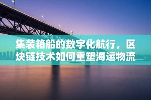 集装箱船的数字化航行，区块链技术如何重塑海运物流？