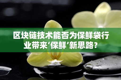 区块链技术能否为保鲜袋行业带来‘保鲜’新思路？