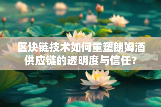 区块链技术如何重塑朗姆酒供应链的透明度与信任？