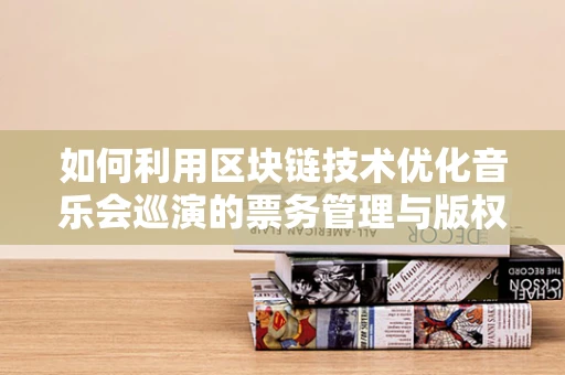如何利用区块链技术优化音乐会巡演的票务管理与版权保护？