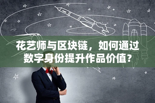 花艺师与区块链，如何通过数字身份提升作品价值？