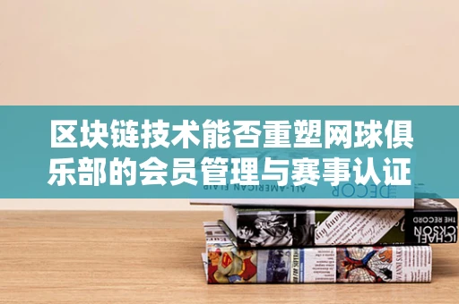 区块链技术能否重塑网球俱乐部的会员管理与赛事认证？