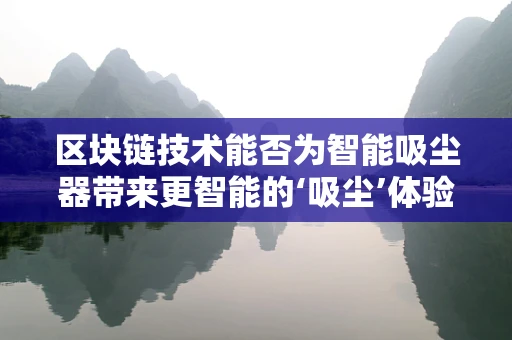区块链技术能否为智能吸尘器带来更智能的‘吸尘’体验？