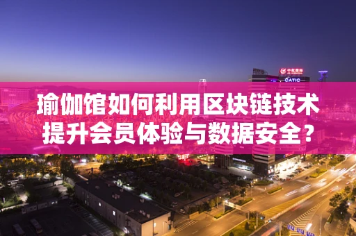 瑜伽馆如何利用区块链技术提升会员体验与数据安全？