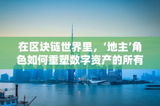 在区块链世界里，‘地主’角色如何重塑数字资产的所有权？