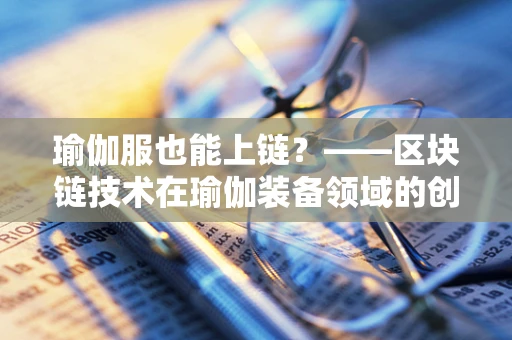 瑜伽服也能上链？——区块链技术在瑜伽装备领域的创新应用探索