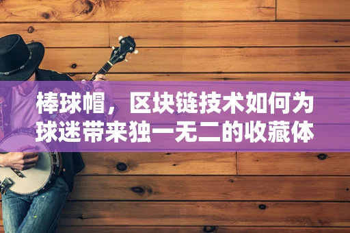 棒球帽，区块链技术如何为球迷带来独一无二的收藏体验？