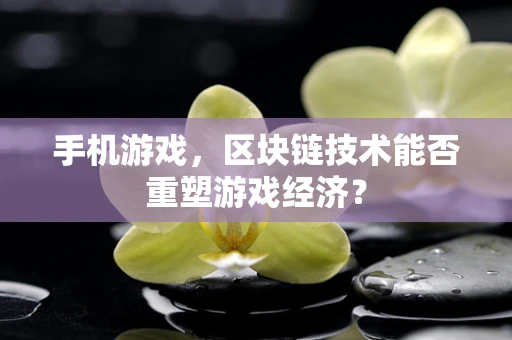 手机游戏，区块链技术能否重塑游戏经济？