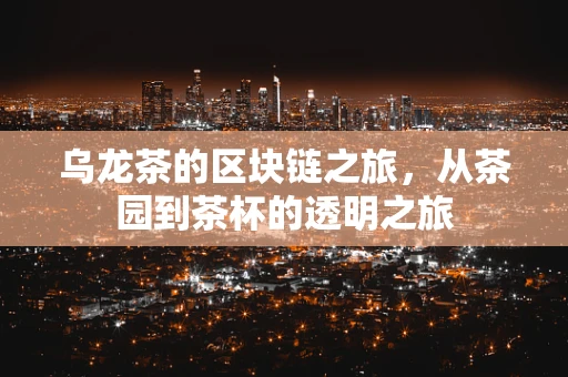 乌龙茶的区块链之旅，从茶园到茶杯的透明之旅