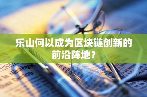乐山何以成为区块链创新的前沿阵地？