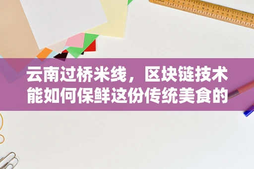 云南过桥米线，区块链技术能如何保鲜这份传统美食的魅力？