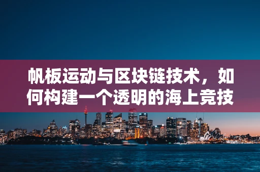 帆板运动与区块链技术，如何构建一个透明的海上竞技场？