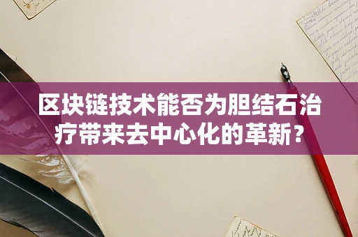 区块链技术能否为胆结石治疗带来去中心化的革新？