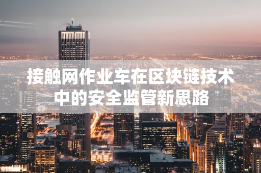 接触网作业车在区块链技术中的安全监管新思路