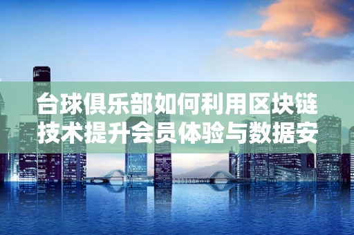 台球俱乐部如何利用区块链技术提升会员体验与数据安全？