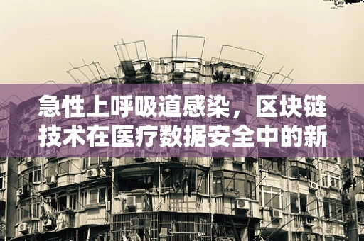 急性上呼吸道感染，区块链技术在医疗数据安全中的新角色？