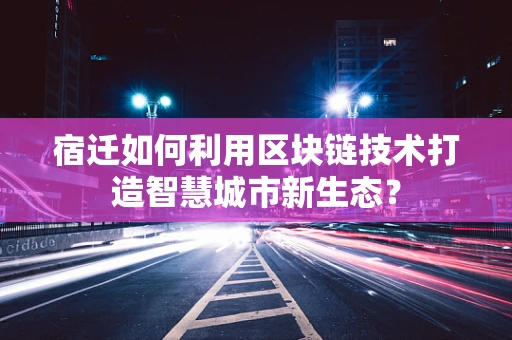 宿迁如何利用区块链技术打造智慧城市新生态？
