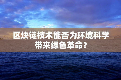 区块链技术能否为环境科学带来绿色革命？